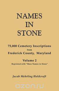 Names in Stone. 75,000 Cemetery Inscriptions from Frederick County, Maryland. Volume 2, Reprinted with "More Names in Stone"