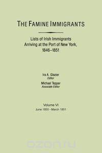 The Famine Immigrants. Lists of Irish Immigrants Arriving at the Port of New York, 1846-1851. Volume VI, June 1850-March 1851