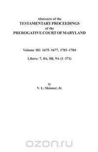 Abstracts of the Testamentary Proceedings of the Prerogative Court of Maryland. Volume III