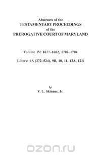 Abstracts of the Testamentary Proceedings of the Prerogative Court of Maryland. Volume IV