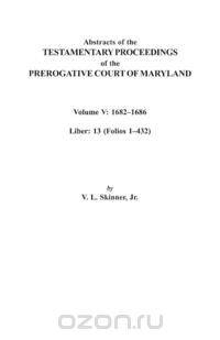 Abstracts of the Testamentary Proceedings of the Prerogative Court of Maryland. Volume V
