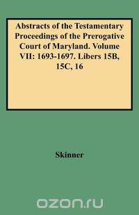 Abstracts of the Testamentary Proceedings of the Prerogative Court of Maryland. Volume VII