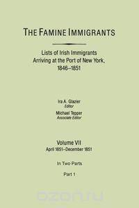 The Famine Immigrants. Lists of Irish Immigrants Arriving at the Port of New York, 1846-1851. Volume VII, April 1851-December 1851. In Two Parts, Part 1