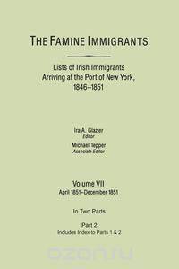 The Famine Immigrants. Lists of Irish Immigrants Arriving at the Port of New York, 1846-1851. Volume VII, Apirl 1851-December 1851. In Two Parts, Part 2. Includes Index to both Parts 1 & 2