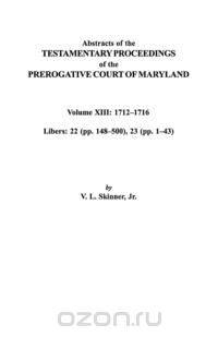 Abstracts of the Testamentary Proceedings of the Prerogative Court of Maryland. Volume XIII