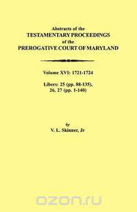 Abstracts of the Testamentary Proceedings of the Prerogative Court of Maryland. Volume XVI