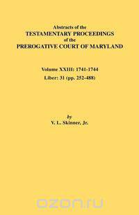 Abstracts of the Testamentary Proceedings of the Prerogative Court of Maryland. Volume XXIII