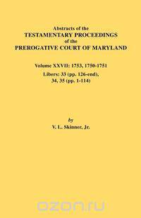 Abstracts of the Testamentary Proceedings of the Prerogative Court of Maryland. Volume XXVII