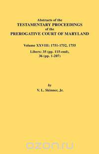 Abstracts of the Testamentary Proceedings of the Prerogative Court of Maryland. Volume XXVIII, 1751-1752, 1755. Libers