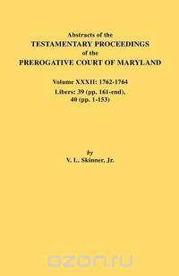 Abstracts of the Testamentary Proceedings of the Prerogative Court of Maryland. Volume XXXII