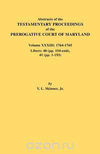 Abstracts of the Testamentary Proceedings of the Prerogative Court of Maryland. Volume XXXIII