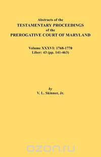 Abstracts of the Testamentary Proceedings of the Prerogative Court of Maryland. Volume XXXVI