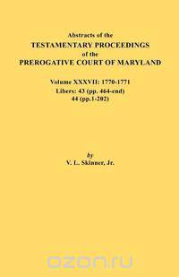 Abstracts of the Testamentary Proceedings of the Prerogative Court of Maryland. Volume XXXVII, 1770-1771. Libers