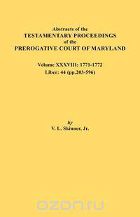 Abstracts of the Testamentary Proceedings of the Prerogative Court of Maryland. Volume XXXVIII, 1771-1772. Liber