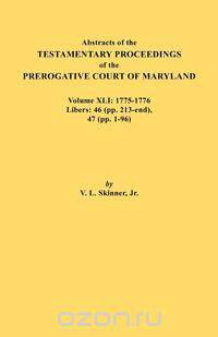 Abstracts of the Testamentary Proceedings of the Prerogative Court of Maryland. Volume XLI