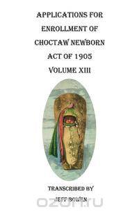 Applications for Enrollment of Choctaw Newborn, Act of 1905. Volume XIII