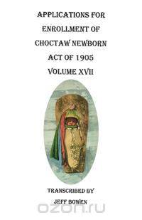 Applications for Enrollment of Choctaw Newborn, Act of 1905. Volume XVII