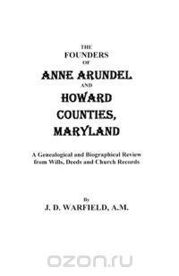 The Founders of Anne Arundel and Howard Counties, Maryland. a Genealogical and Biographical Review from Wills, Deeds, and Church Records
