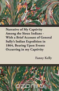 Narrative of My Captivity Among the Sioux Indians - With a Brief Account of General Sully
