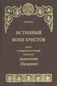 Истинный воин Христов. Книга о священномученике епископе Дамаскине (Цедрике)