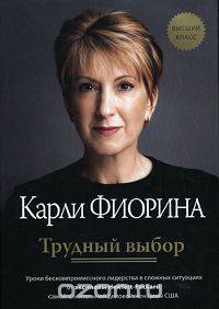 Трудный выбор. Уроки бескомпромиссного лидерства в сложных ситуациях от экс-главы Hewlett-Packard