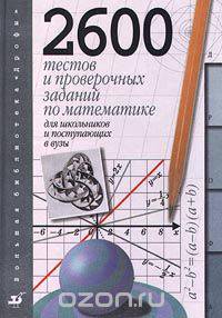 2600 тестов и проверочных заданий по математике для школьников и поступающих в ВУЗы