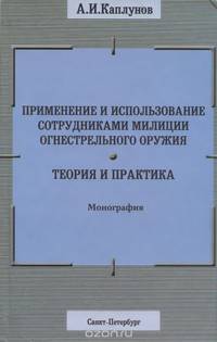 Применение и использование сотрудниками милиции огнестрельного оружия. Теория и практика. Монография