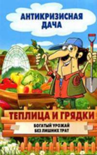 Антикризисная дача.Теплица и грядки. Богатый урожай без лишних затрат