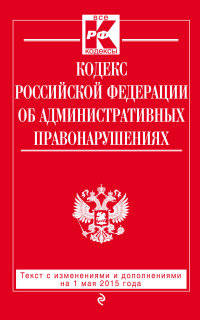 Кодекс Российской Федерации об административных правонарушениях. Текст с изменениями и дополнениями на 1 мая 2015 года