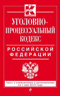 Уголовно-процессуальный кодекс Российской Федерации. Текст с изменениями и дополнениями на 1 мая 2015 года