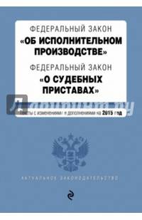 Федеральный закон &quot;Об исполнительном производстве&quot;. Федеральный закон &quot;О судебных приставах&quot;. Текст с изменениями и дополнениями на 2015 год