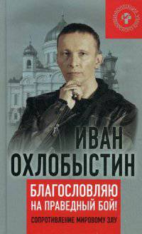 Благославляю на праведный бой! Сопротивление мировому злу. Охлобыстин И.И.