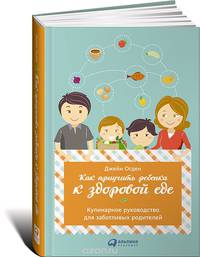 Как приучить ребенка к здоровой еде. Кулинарное руководство для заботливых родителей