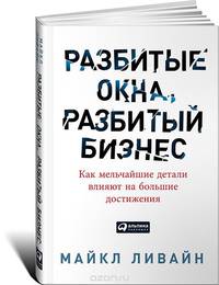 Разбитые окна, разбитый бизнес: Как мельчайшие детали влияют на большие достижения. Ливайн М.