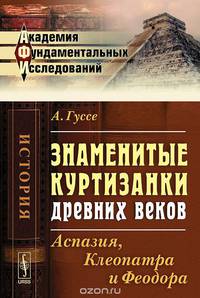 Знаменитые куртизанки древних веков: Аспазия, Клеопатра и Феодора. Пер. с фр.