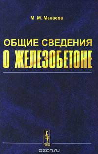 Общие сведения о железобетоне: Учебное пособие по курсу 'Железобетонные и каменные конструкции'. Манаева М.М.