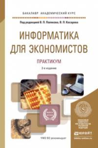 ИНФОРМАТИКА ДЛЯ ЭКОНОМИСТОВ. ПРАКТИКУМ 2-е изд., пер. и доп. Учебное пособие для академического бакалавриата