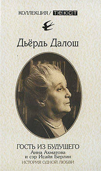 Дьердь Далош: Гость из будущего: Анна Ахматова и сэр Исайя Берлин: История одной любви