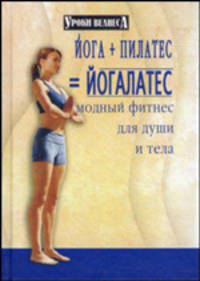 Йога + пилатес = йогалатес: Модный фитнес для души и тела - (Уроки велнеса)