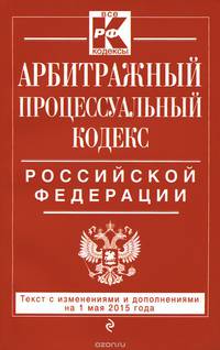 Арбитражный процессуальный кодекс Российской Федерации. Текст с изменениями и дополнениями на 1 мая 2015 года