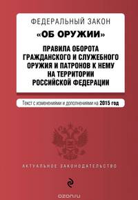 Федеральный закон &quot;Об оружии&quot;. Правила оборота гражданского и служебного оружия и патронов к нему на территории РФ. Текст с изм. и доп. на 2015 год