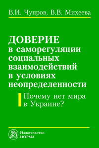Доверие в саморегуляции социальных взаимоотношений в условиях неопределенности. Почему нет мира в Украине?: Монография / В.И. Чупров, В.В. Михеева.