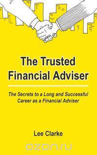The Trusted Financial Adviser - The Secrets to a Long and Successful Career as a Financial Adviser