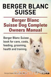 Berger Blanc Suisse. Berger Blanc Suisse Dog Complete Owners Manual. Berger Blanc Suisse book for care, costs, feeding, grooming, health and training.