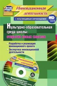 Культурно-образовательная среда школы: открытие новых смыслов. Разработка и реализация инновационного проекта, экспертиза инновационной деятельности. ФГОС (+ CD-ROM)