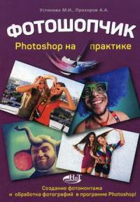 Фотошопчик. Создание фотомонтажа и обработка фотографий в программе Photoshop. Photoshop на практике. Устинова М. И., Прохоров А.А.