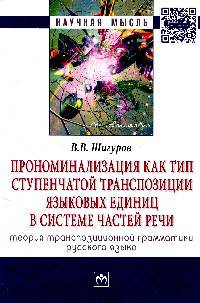 Прономинализация как тип ступенчатой транспозиции языковых единиц в системе частей речи: теория транспозиционной грамматики русского языка: Монография / В.В. Шигуров. - 2-e изд., и