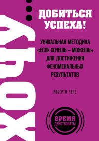 ХОЧУ… добиться успеха! Уникальная методика &quot;Если хочешь - можешь&quot; для достижения феноменальных результатов