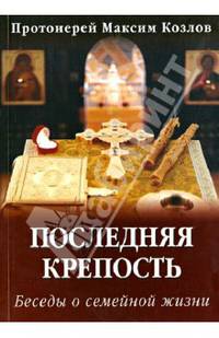 Последняя крепость: Беседы о семейной жизни / М. Козлов. - 4-e изд.