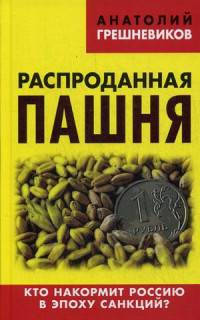 Распроданная пашня. Кто накормит Россию в эпоху санкций?. Грешневиков А.Н.